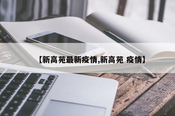 【新高苑最新疫情,新高苑 疫情】
