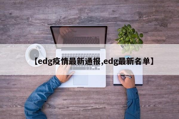 【edg疫情最新通报,edg最新名单】