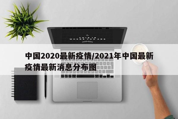 中国2020最新疫情/2021年中国最新疫情最新消息分布图
