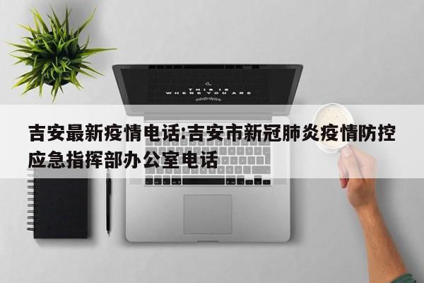吉安最新疫情电话:吉安市新冠肺炎疫情防控应急指挥部办公室电话
