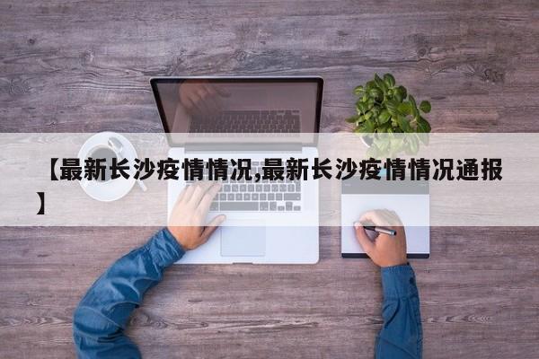 【最新长沙疫情情况,最新长沙疫情情况通报】