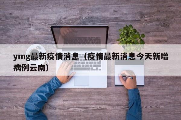 ymg最新疫情消息（疫情最新消息今天新增病例云南）