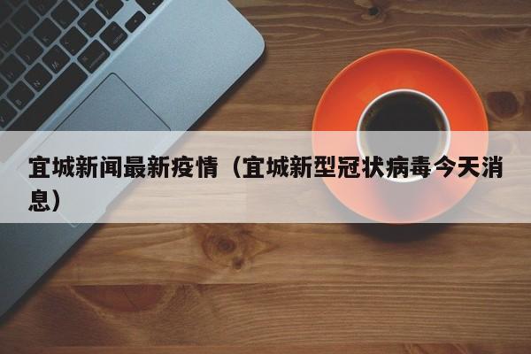 宜城新闻最新疫情（宜城新型冠状病毒今天消息）
