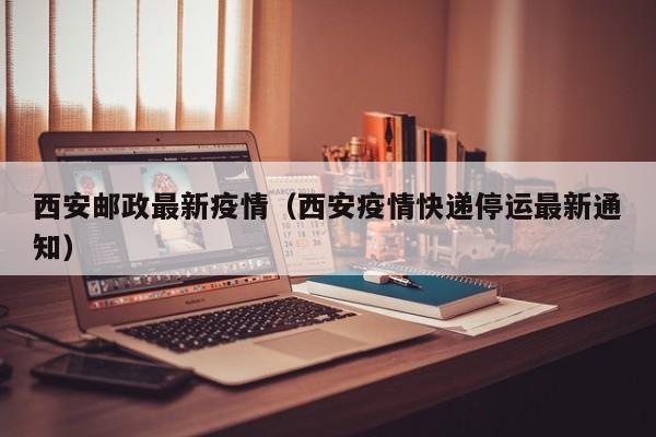 西安邮政最新疫情（西安疫情快递停运最新通知）
