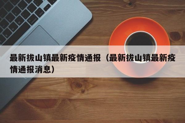 最新拔山镇最新疫情通报（最新拔山镇最新疫情通报消息）