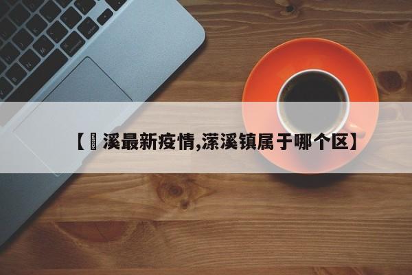 【磻溪最新疫情,潆溪镇属于哪个区】