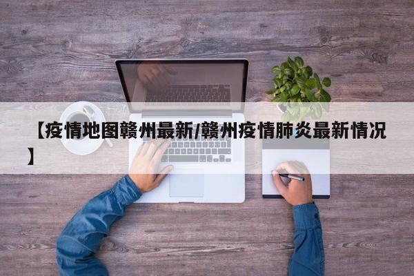 【疫情地图赣州最新/赣州疫情肺炎最新情况】