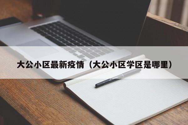 大公小区最新疫情（大公小区学区是哪里）