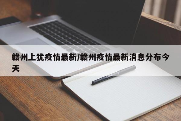 赣州上犹疫情最新/赣州疫情最新消息分布今天