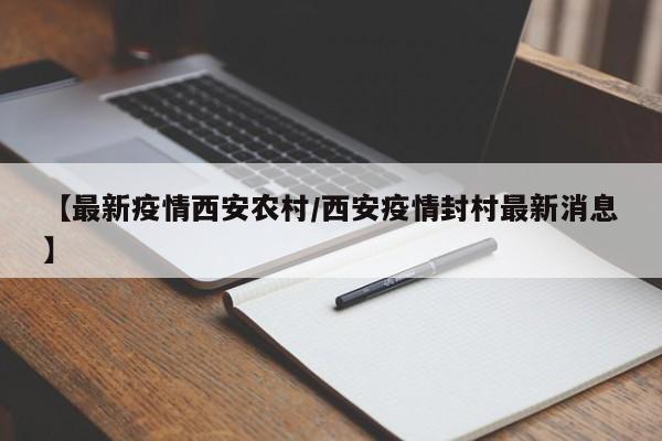 【最新疫情西安农村/西安疫情封村最新消息】