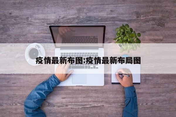 疫情最新布图:疫情最新布局图
