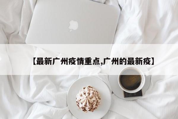 【最新广州疫情重点,广州的最新疫】