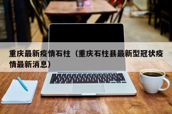 重庆最新疫情石柱（重庆石柱县最新型冠状疫情最新消息）