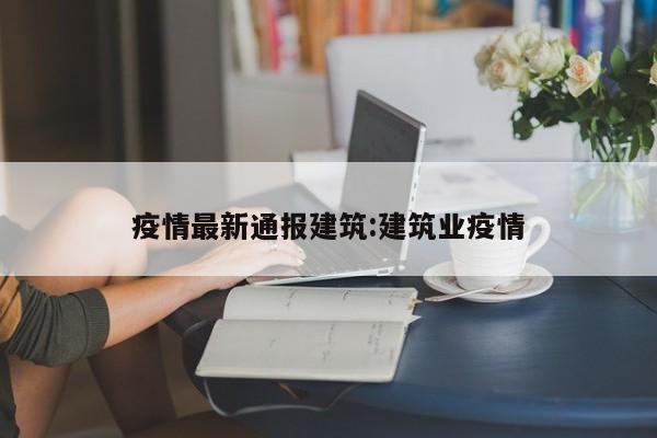 疫情最新通报建筑:建筑业疫情