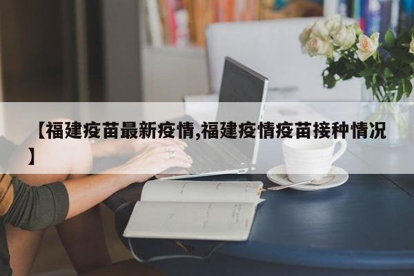 【福建疫苗最新疫情,福建疫情疫苗接种情况】