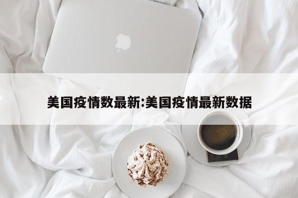 美国疫情数最新:美国疫情最新数据