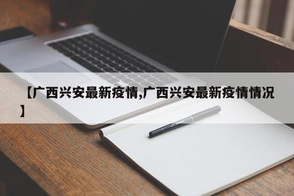 【广西兴安最新疫情,广西兴安最新疫情情况】