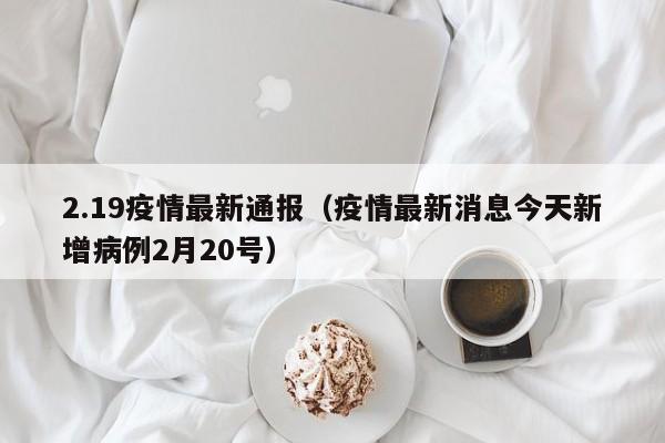 2.19疫情最新通报（疫情最新消息今天新增病例2月20号）