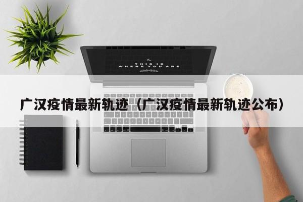 广汉疫情最新轨迹（广汉疫情最新轨迹公布）