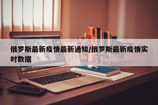 俄罗斯最新疫情最新通知/俄罗斯最新疫情实时数据
