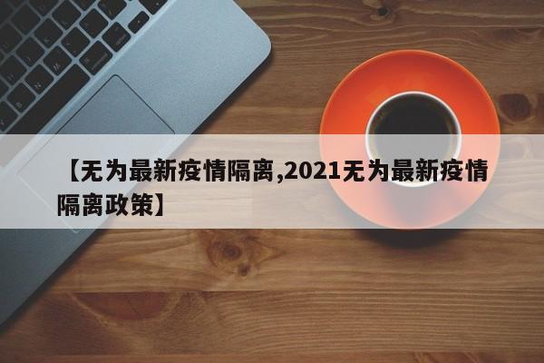 【无为最新疫情隔离,2021无为最新疫情隔离政策】