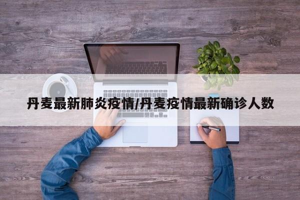 丹麦最新肺炎疫情/丹麦疫情最新确诊人数