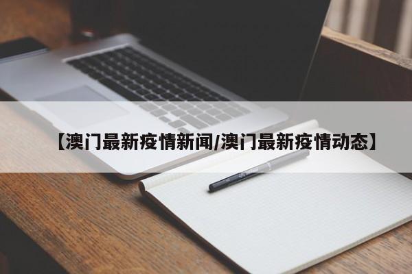 【澳门最新疫情新闻/澳门最新疫情动态】