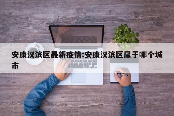安康汉滨区最新疫情:安康汉滨区属于哪个城市