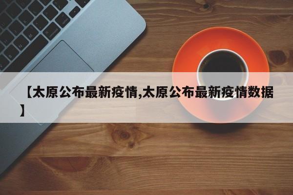 【太原公布最新疫情,太原公布最新疫情数据】