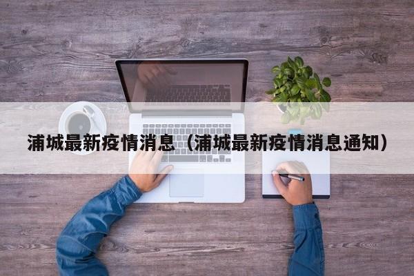 浦城最新疫情消息（浦城最新疫情消息通知）