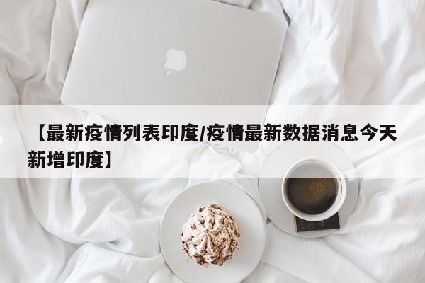 【最新疫情列表印度/疫情最新数据消息今天新增印度】