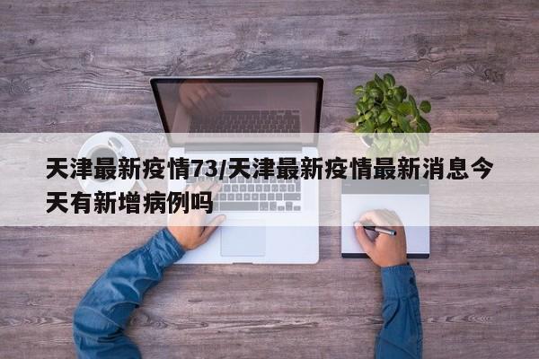 天津最新疫情73/天津最新疫情最新消息今天有新增病例吗