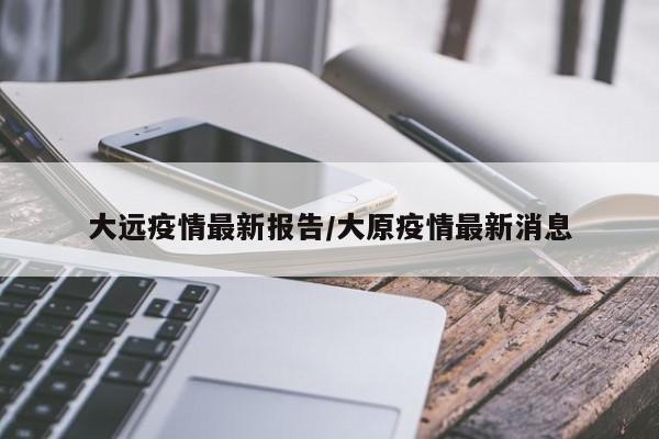 大远疫情最新报告/大原疫情最新消息