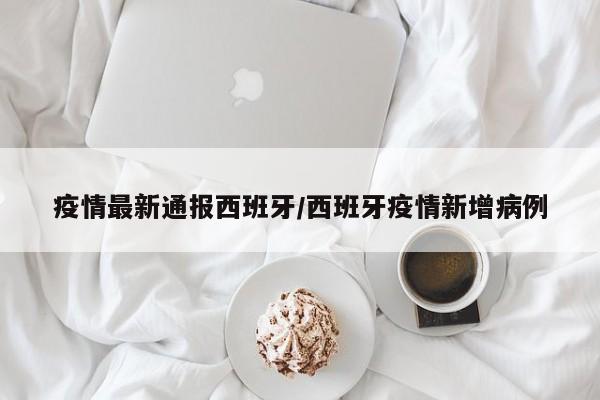疫情最新通报西班牙/西班牙疫情新增病例