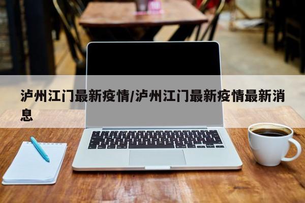 泸州江门最新疫情/泸州江门最新疫情最新消息