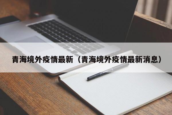 青海境外疫情最新（青海境外疫情最新消息）