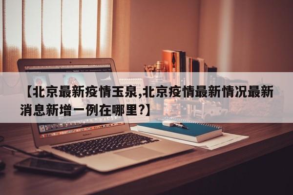 【北京最新疫情玉泉,北京疫情最新情况最新消息新增一例在哪里?】