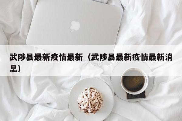 武陟县最新疫情最新（武陟县最新疫情最新消息）
