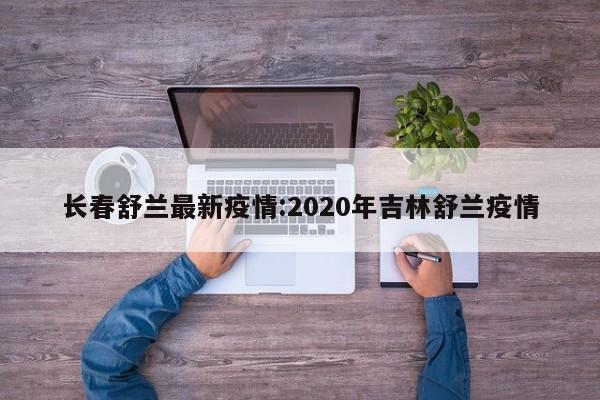 长春舒兰最新疫情:2020年吉林舒兰疫情