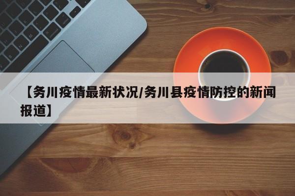【务川疫情最新状况/务川县疫情防控的新闻报道】