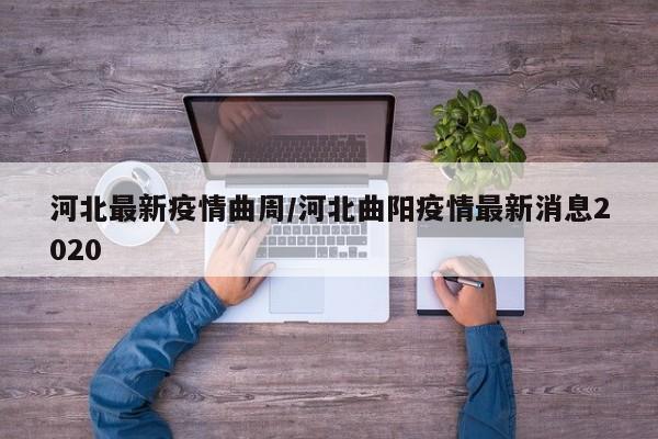 河北最新疫情曲周/河北曲阳疫情最新消息2020