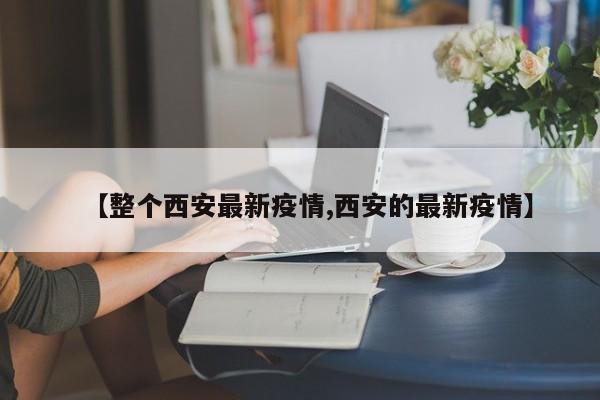【整个西安最新疫情,西安的最新疫情】