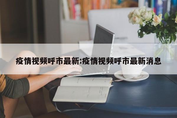 疫情视频呼市最新:疫情视频呼市最新消息