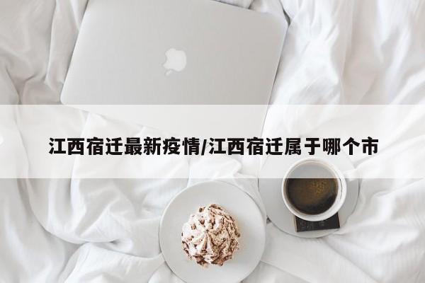江西宿迁最新疫情/江西宿迁属于哪个市