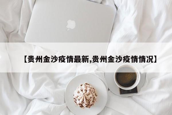 【贵州金沙疫情最新,贵州金沙疫情情况】