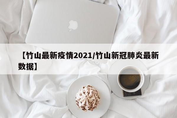【竹山最新疫情2021/竹山新冠肺炎最新数据】