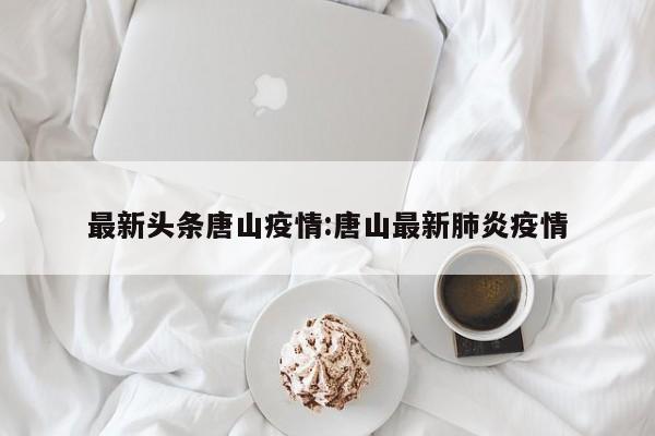 最新头条唐山疫情:唐山最新肺炎疫情