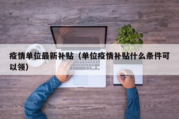 疫情单位最新补贴（单位疫情补贴什么条件可以领）