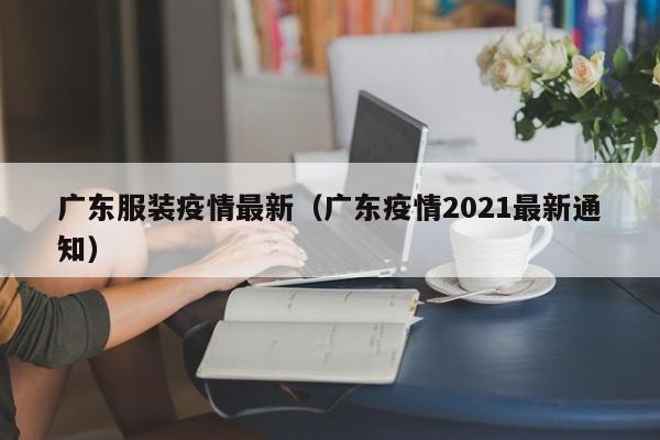 广东服装疫情最新（广东疫情2021最新通知）