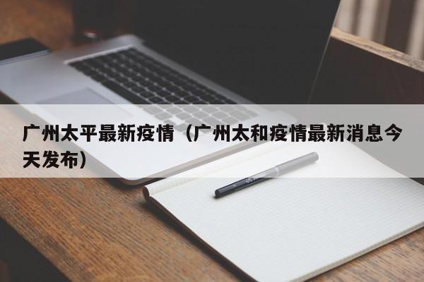 广州太平最新疫情（广州太和疫情最新消息今天发布）